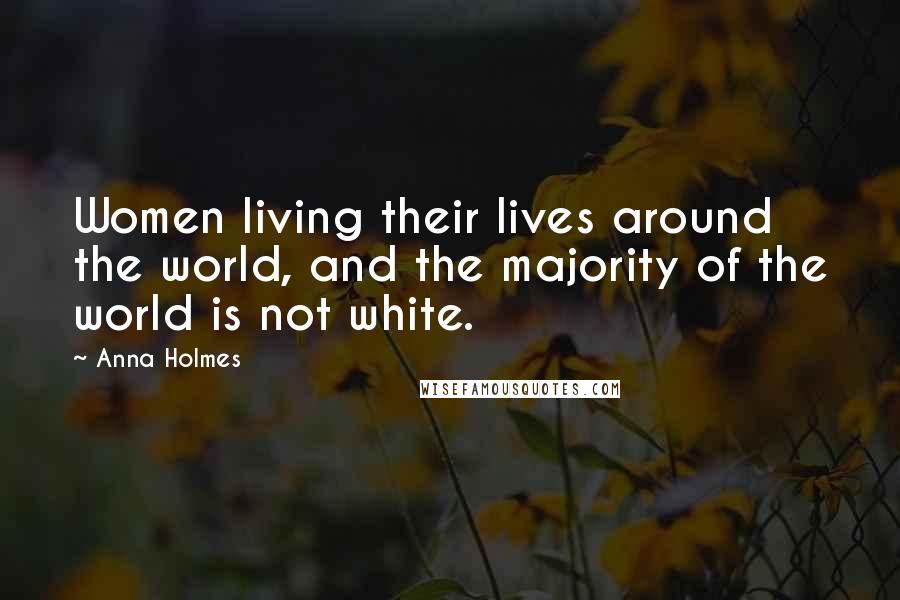 Anna Holmes Quotes: Women living their lives around the world, and the majority of the world is not white.