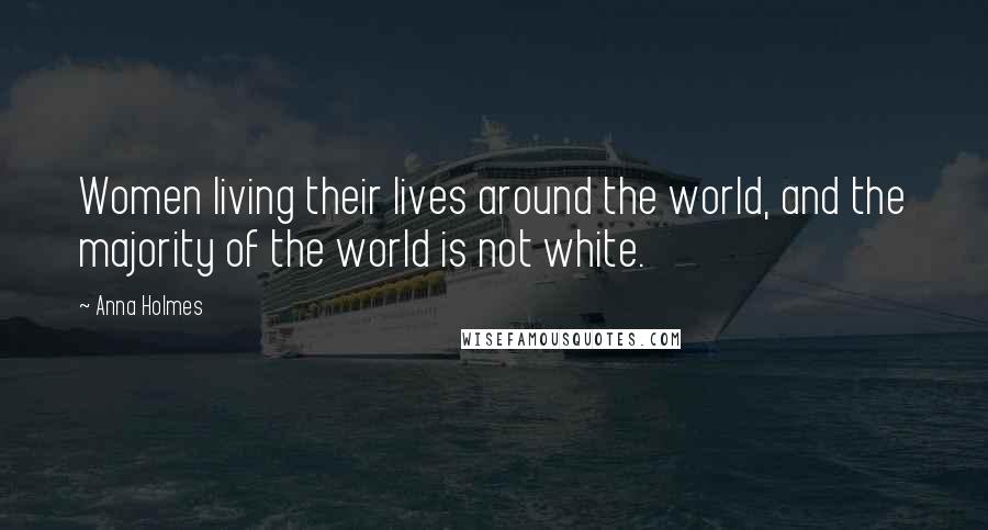 Anna Holmes Quotes: Women living their lives around the world, and the majority of the world is not white.