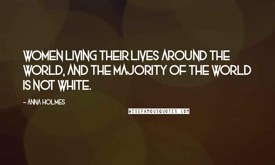 Anna Holmes Quotes: Women living their lives around the world, and the majority of the world is not white.