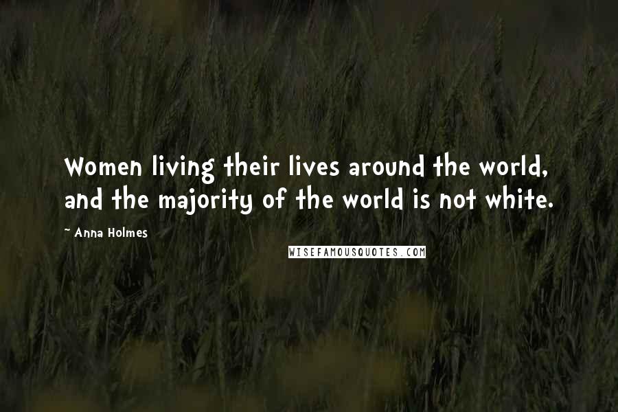 Anna Holmes Quotes: Women living their lives around the world, and the majority of the world is not white.