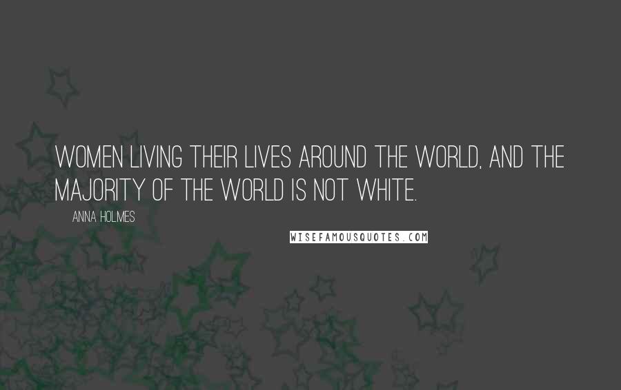 Anna Holmes Quotes: Women living their lives around the world, and the majority of the world is not white.