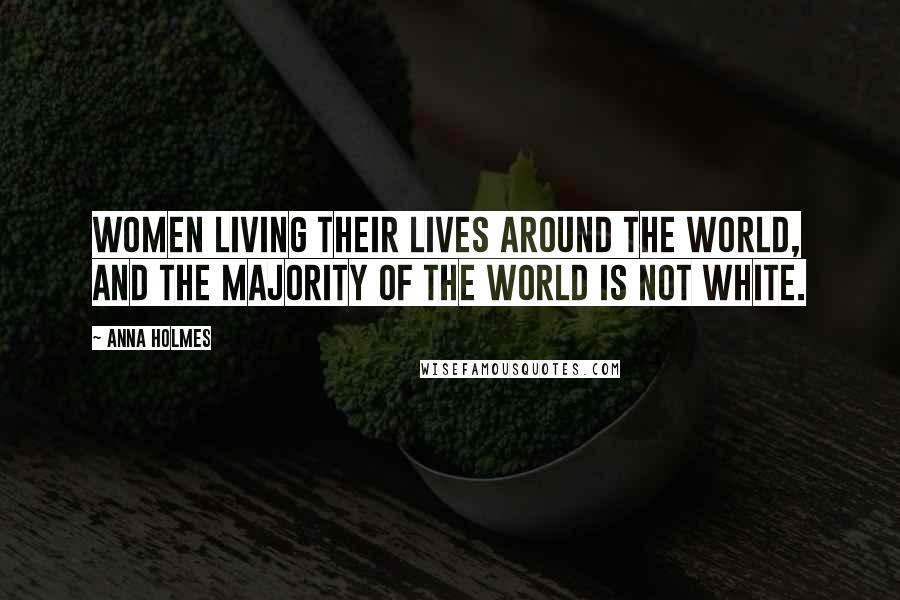 Anna Holmes Quotes: Women living their lives around the world, and the majority of the world is not white.