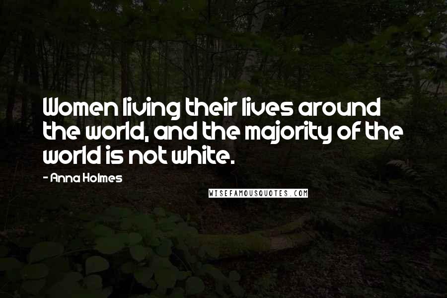 Anna Holmes Quotes: Women living their lives around the world, and the majority of the world is not white.