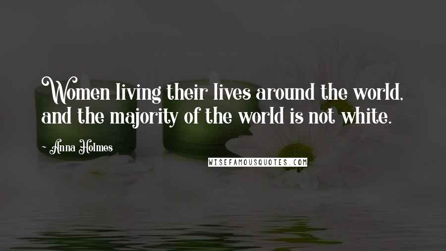 Anna Holmes Quotes: Women living their lives around the world, and the majority of the world is not white.