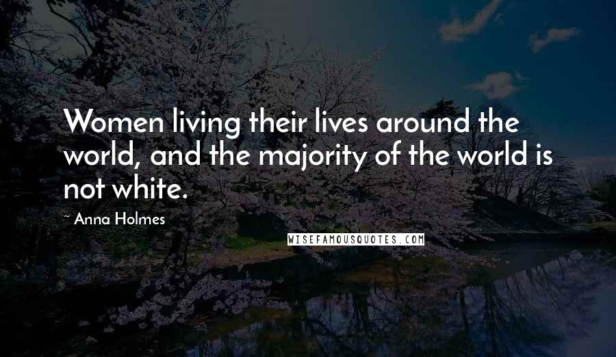 Anna Holmes Quotes: Women living their lives around the world, and the majority of the world is not white.