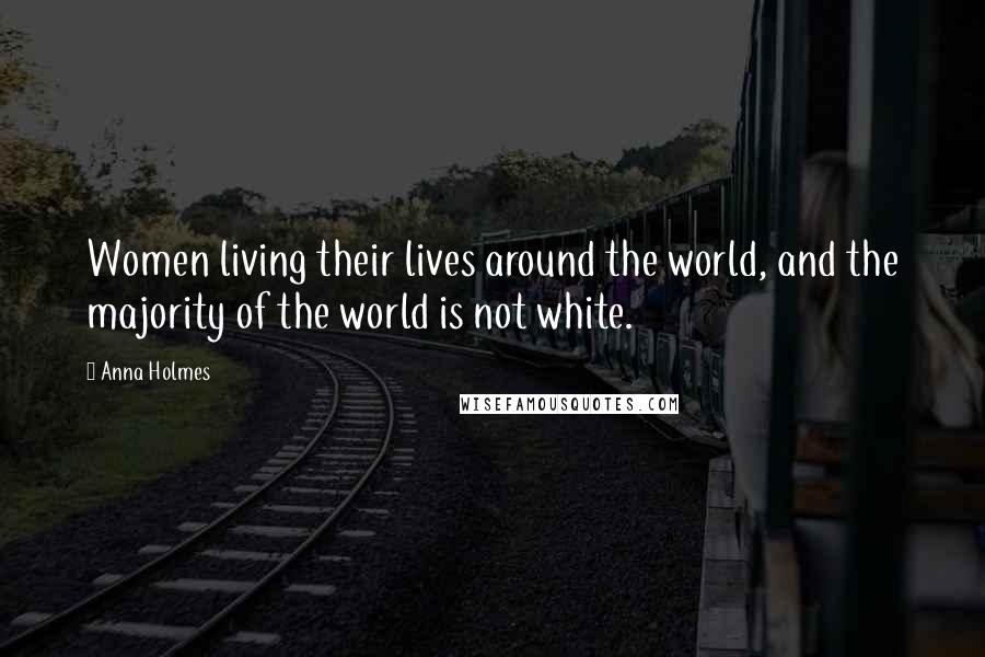 Anna Holmes Quotes: Women living their lives around the world, and the majority of the world is not white.