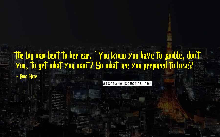 Anna Hope Quotes: The big man bent to her ear. "You know you have to gamble, don't you, to get what you want? So what are you prepared to lose?