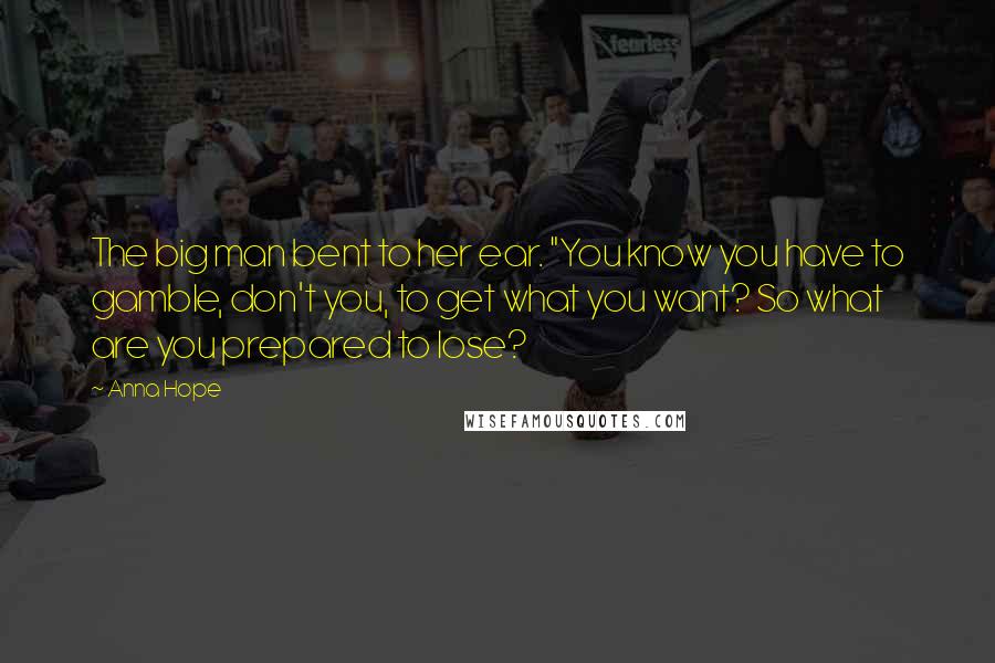 Anna Hope Quotes: The big man bent to her ear. "You know you have to gamble, don't you, to get what you want? So what are you prepared to lose?