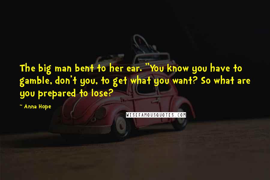 Anna Hope Quotes: The big man bent to her ear. "You know you have to gamble, don't you, to get what you want? So what are you prepared to lose?