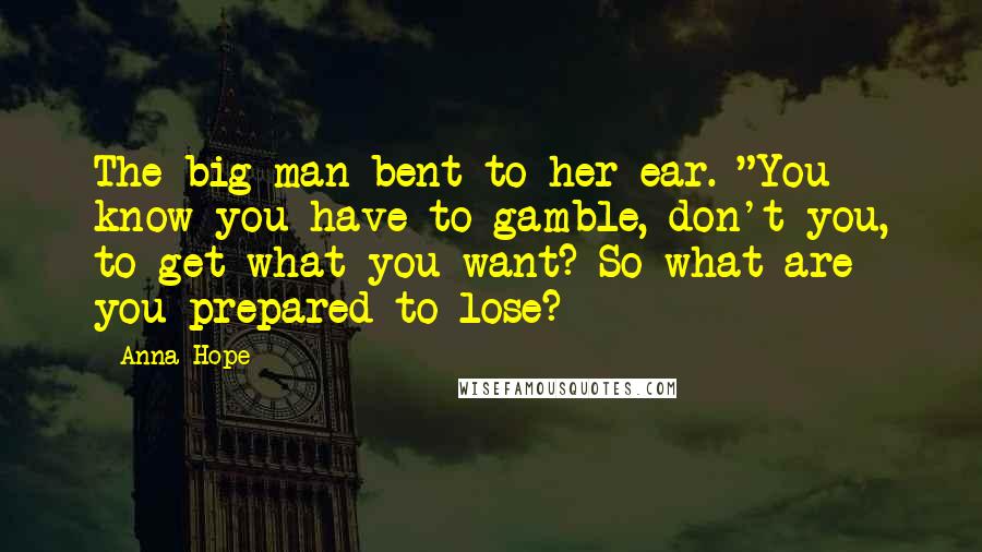 Anna Hope Quotes: The big man bent to her ear. "You know you have to gamble, don't you, to get what you want? So what are you prepared to lose?