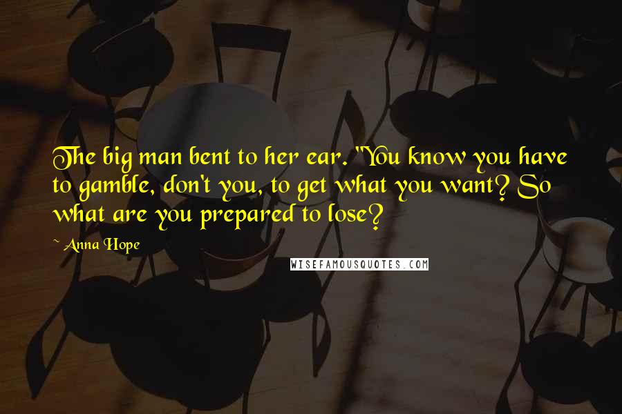 Anna Hope Quotes: The big man bent to her ear. "You know you have to gamble, don't you, to get what you want? So what are you prepared to lose?