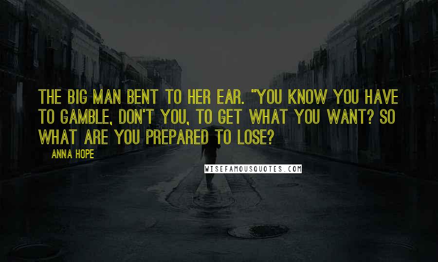 Anna Hope Quotes: The big man bent to her ear. "You know you have to gamble, don't you, to get what you want? So what are you prepared to lose?