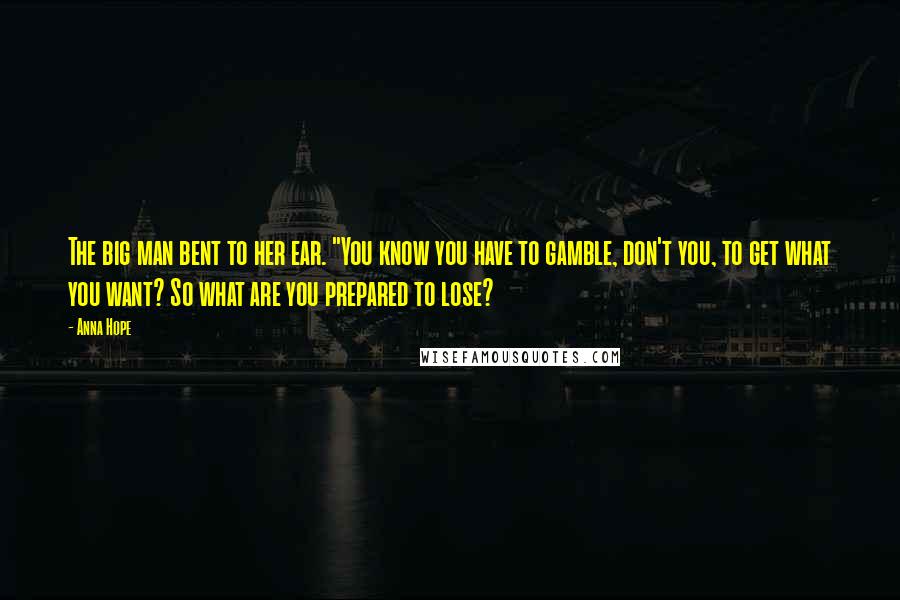 Anna Hope Quotes: The big man bent to her ear. "You know you have to gamble, don't you, to get what you want? So what are you prepared to lose?