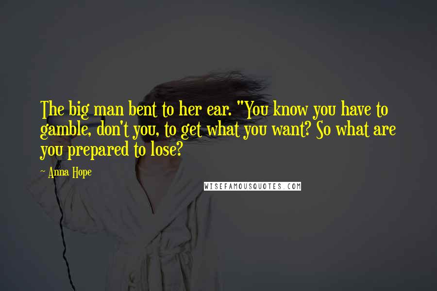 Anna Hope Quotes: The big man bent to her ear. "You know you have to gamble, don't you, to get what you want? So what are you prepared to lose?