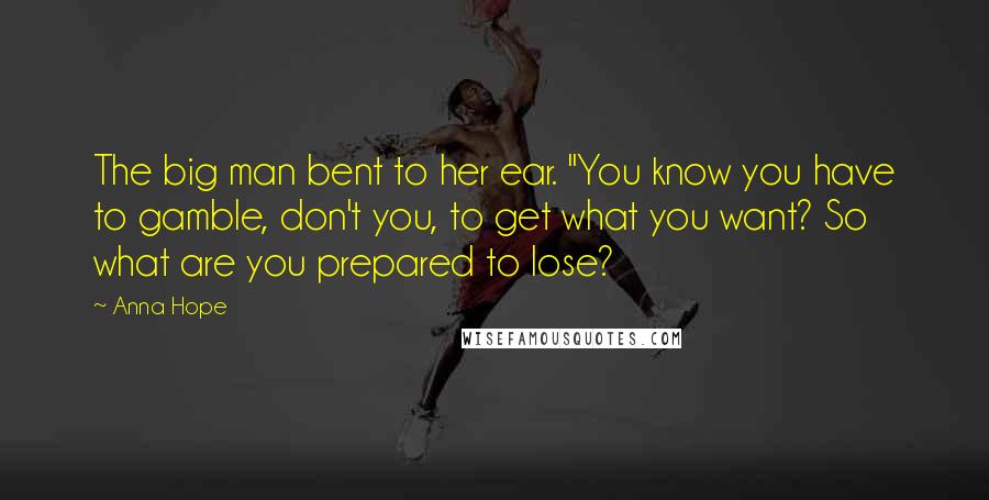 Anna Hope Quotes: The big man bent to her ear. "You know you have to gamble, don't you, to get what you want? So what are you prepared to lose?
