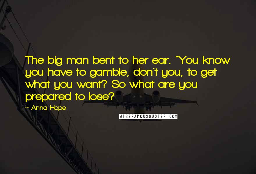 Anna Hope Quotes: The big man bent to her ear. "You know you have to gamble, don't you, to get what you want? So what are you prepared to lose?