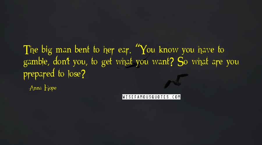 Anna Hope Quotes: The big man bent to her ear. "You know you have to gamble, don't you, to get what you want? So what are you prepared to lose?