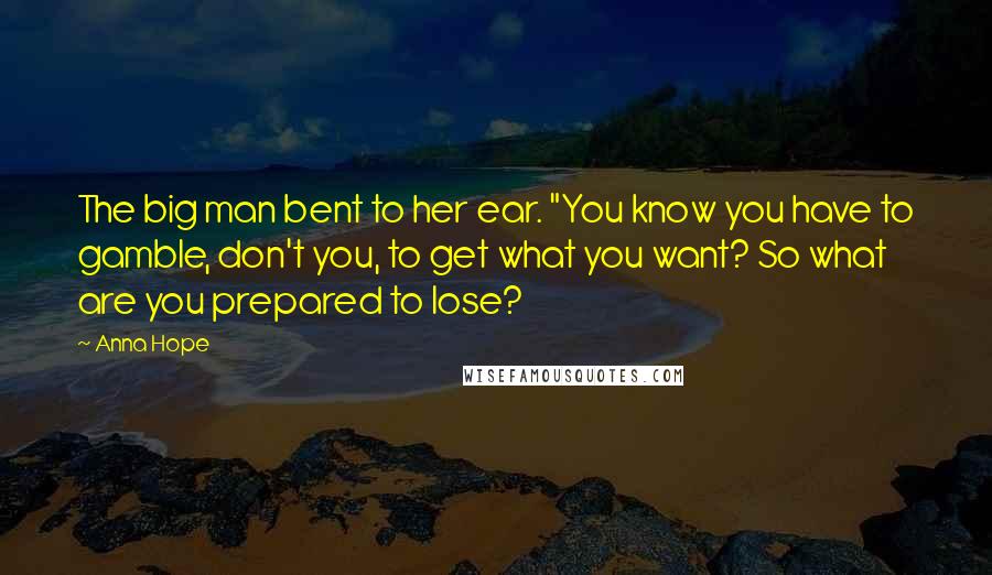 Anna Hope Quotes: The big man bent to her ear. "You know you have to gamble, don't you, to get what you want? So what are you prepared to lose?