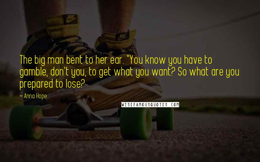 Anna Hope Quotes: The big man bent to her ear. "You know you have to gamble, don't you, to get what you want? So what are you prepared to lose?