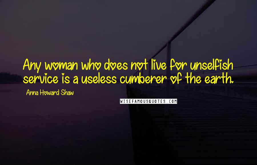Anna Howard Shaw Quotes: Any woman who does not live for unselfish service is a useless cumberer of the earth.