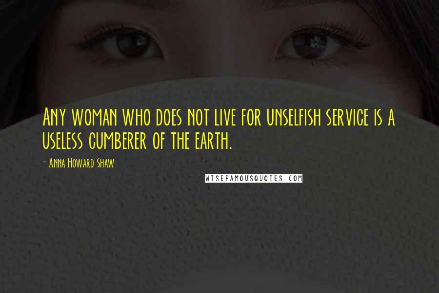 Anna Howard Shaw Quotes: Any woman who does not live for unselfish service is a useless cumberer of the earth.