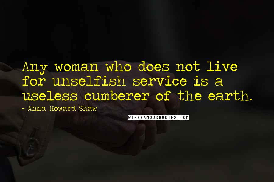 Anna Howard Shaw Quotes: Any woman who does not live for unselfish service is a useless cumberer of the earth.