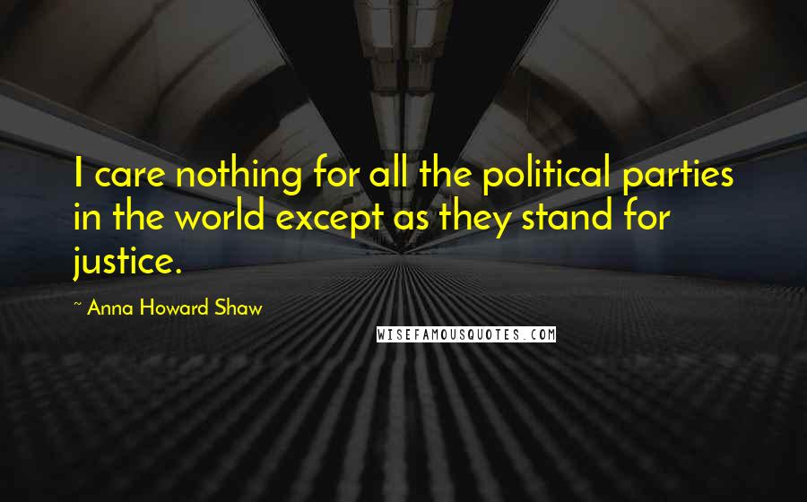 Anna Howard Shaw Quotes: I care nothing for all the political parties in the world except as they stand for justice.
