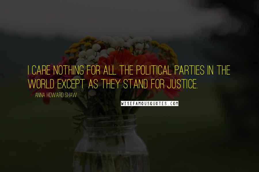 Anna Howard Shaw Quotes: I care nothing for all the political parties in the world except as they stand for justice.