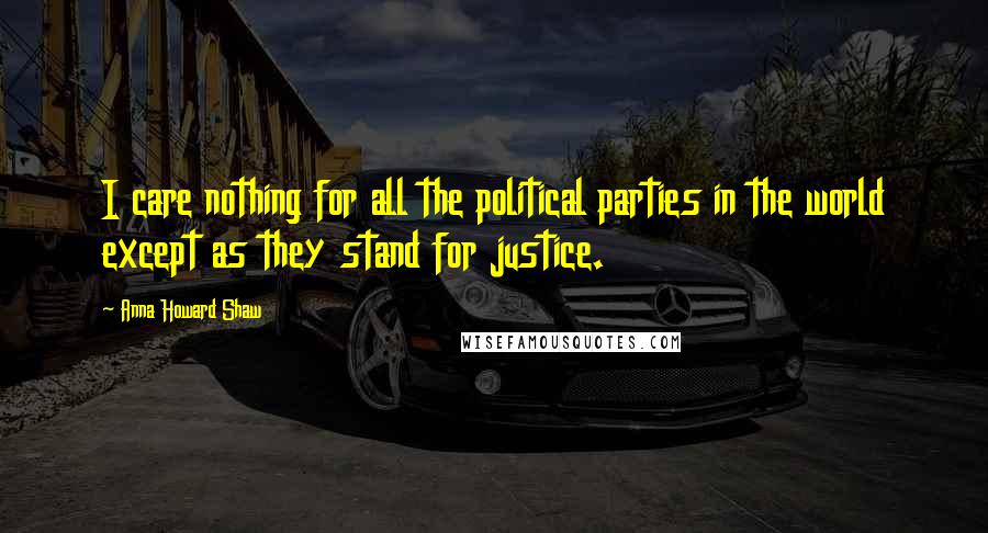 Anna Howard Shaw Quotes: I care nothing for all the political parties in the world except as they stand for justice.