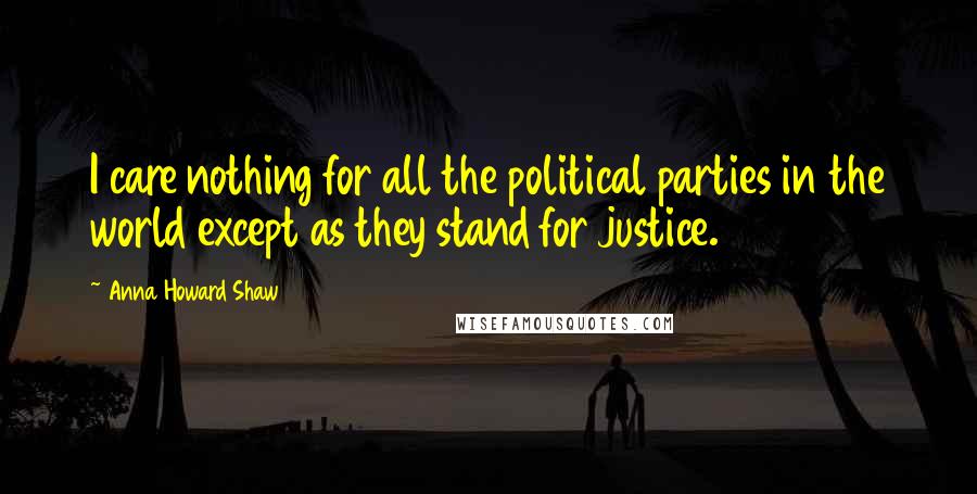 Anna Howard Shaw Quotes: I care nothing for all the political parties in the world except as they stand for justice.