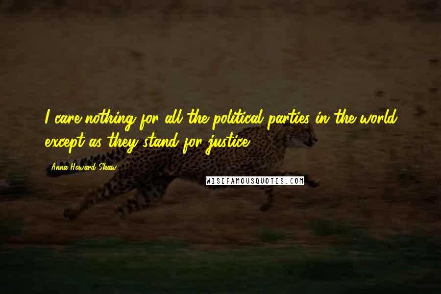 Anna Howard Shaw Quotes: I care nothing for all the political parties in the world except as they stand for justice.