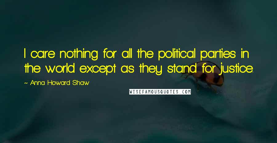 Anna Howard Shaw Quotes: I care nothing for all the political parties in the world except as they stand for justice.