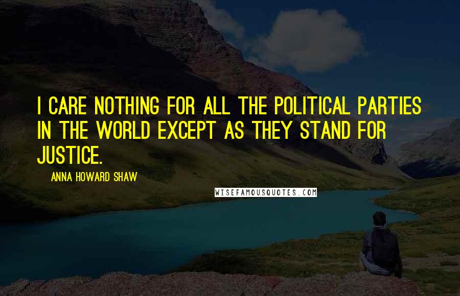 Anna Howard Shaw Quotes: I care nothing for all the political parties in the world except as they stand for justice.