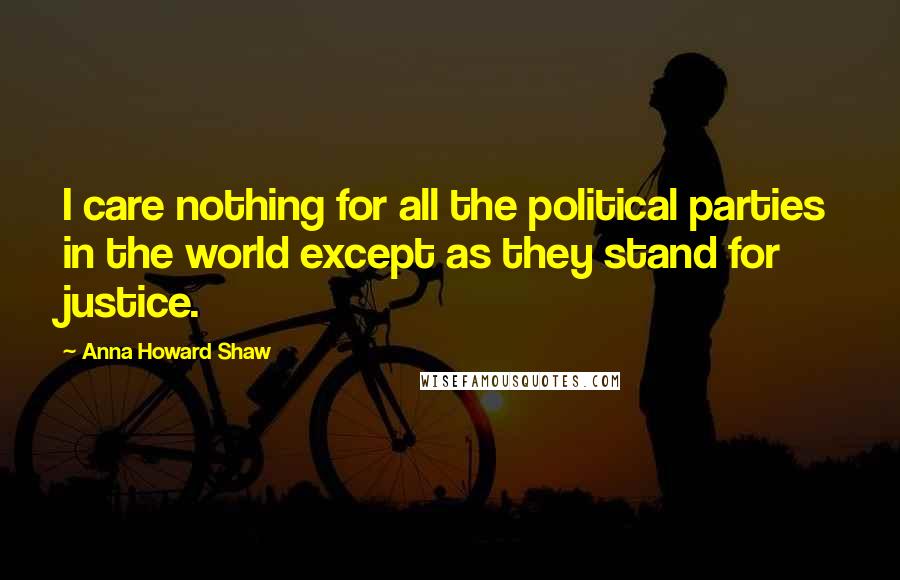 Anna Howard Shaw Quotes: I care nothing for all the political parties in the world except as they stand for justice.