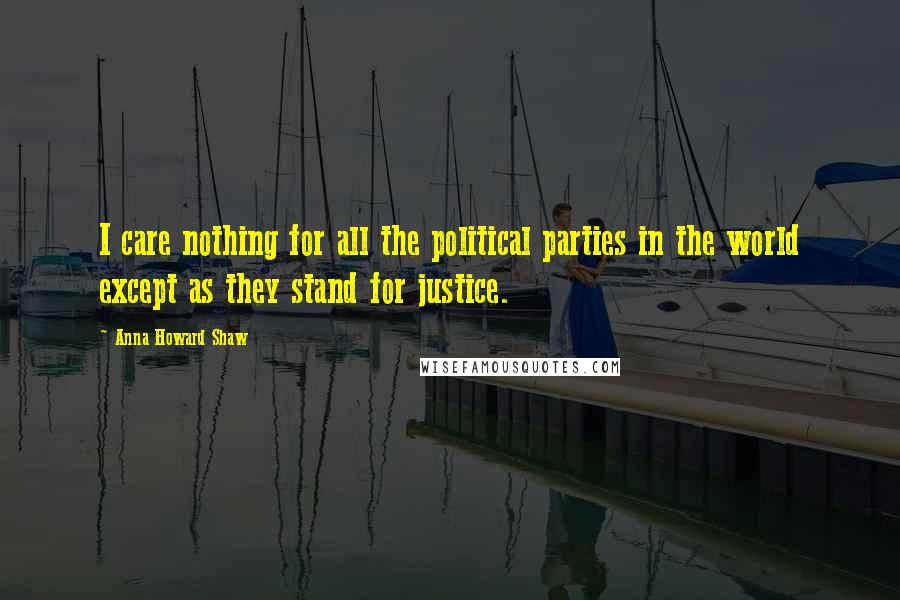 Anna Howard Shaw Quotes: I care nothing for all the political parties in the world except as they stand for justice.