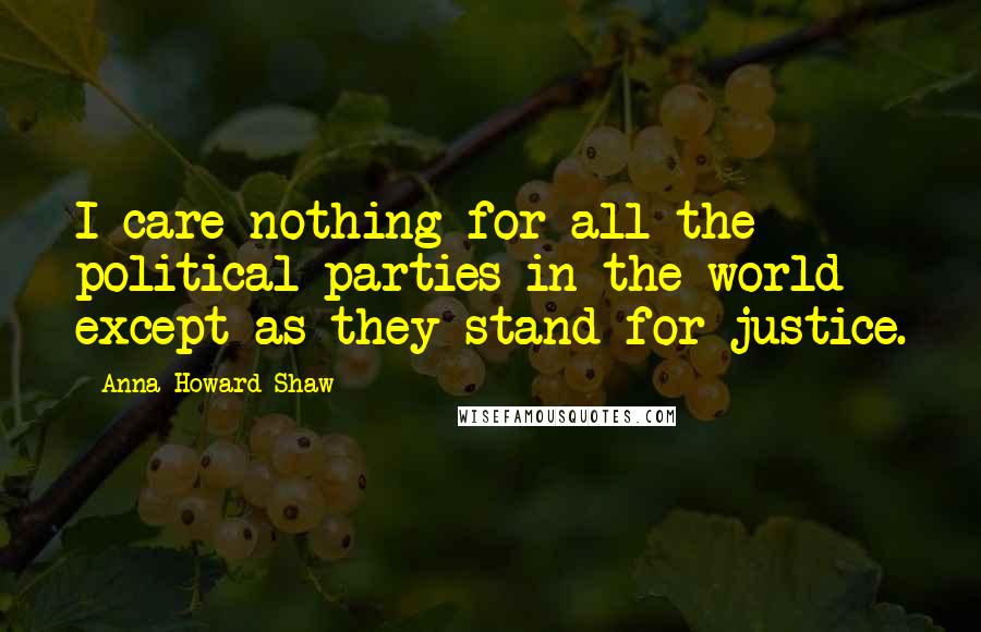 Anna Howard Shaw Quotes: I care nothing for all the political parties in the world except as they stand for justice.