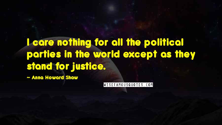 Anna Howard Shaw Quotes: I care nothing for all the political parties in the world except as they stand for justice.
