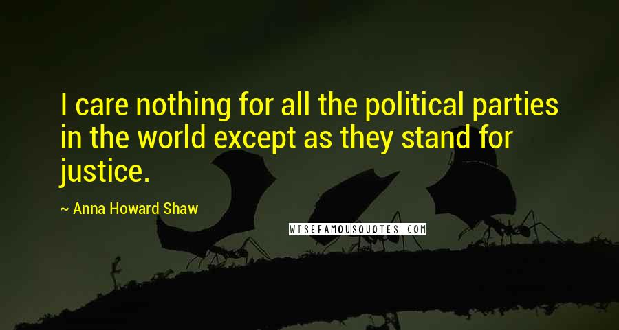 Anna Howard Shaw Quotes: I care nothing for all the political parties in the world except as they stand for justice.