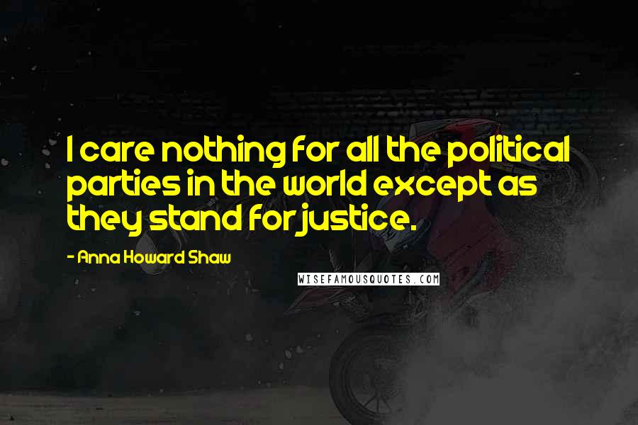 Anna Howard Shaw Quotes: I care nothing for all the political parties in the world except as they stand for justice.