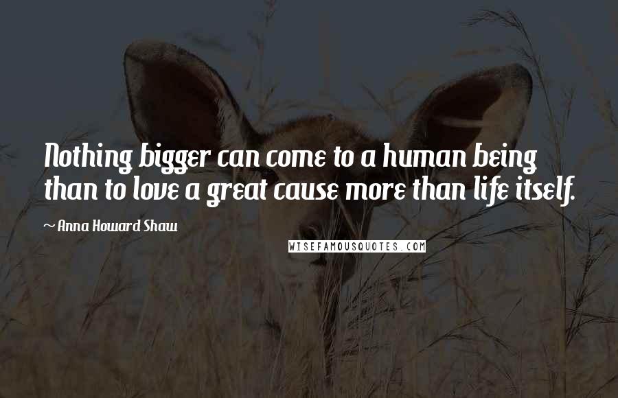 Anna Howard Shaw Quotes: Nothing bigger can come to a human being than to love a great cause more than life itself.