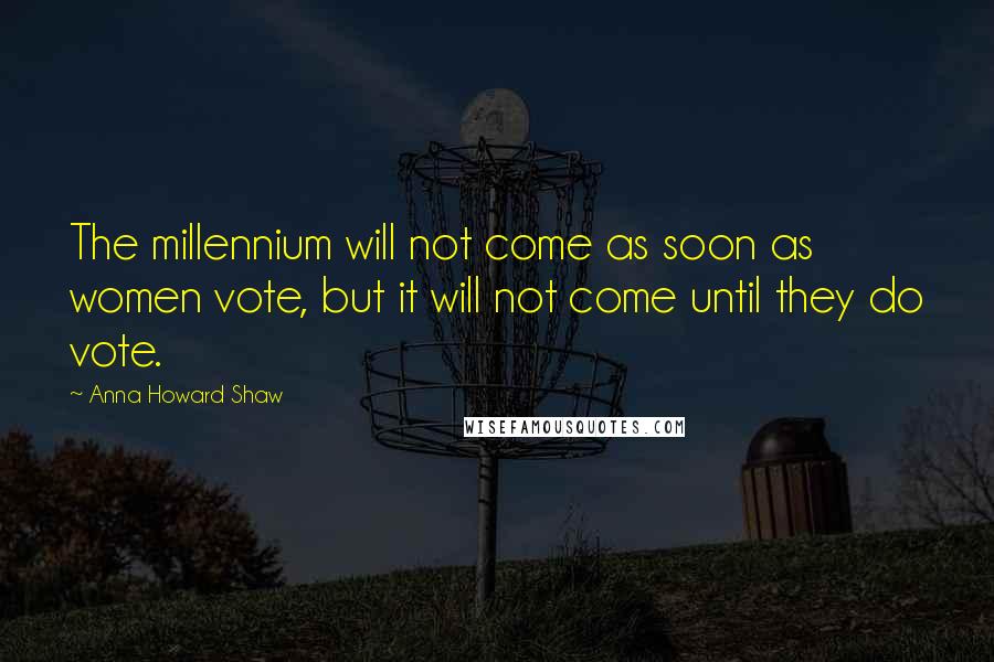 Anna Howard Shaw Quotes: The millennium will not come as soon as women vote, but it will not come until they do vote.
