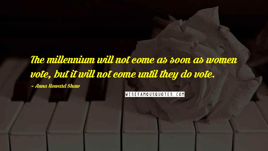Anna Howard Shaw Quotes: The millennium will not come as soon as women vote, but it will not come until they do vote.