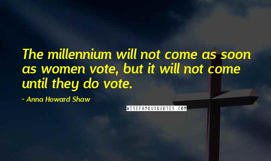 Anna Howard Shaw Quotes: The millennium will not come as soon as women vote, but it will not come until they do vote.