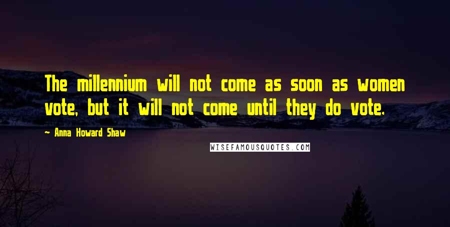 Anna Howard Shaw Quotes: The millennium will not come as soon as women vote, but it will not come until they do vote.