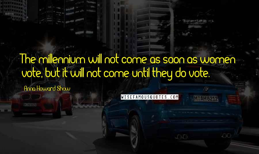 Anna Howard Shaw Quotes: The millennium will not come as soon as women vote, but it will not come until they do vote.
