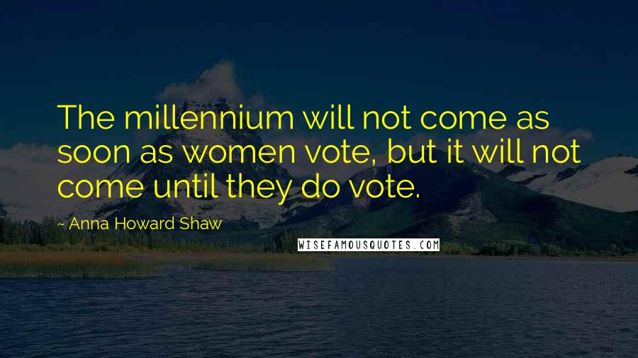 Anna Howard Shaw Quotes: The millennium will not come as soon as women vote, but it will not come until they do vote.