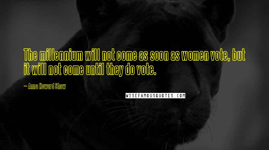 Anna Howard Shaw Quotes: The millennium will not come as soon as women vote, but it will not come until they do vote.