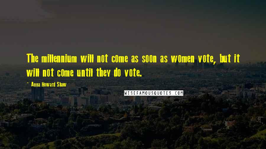 Anna Howard Shaw Quotes: The millennium will not come as soon as women vote, but it will not come until they do vote.