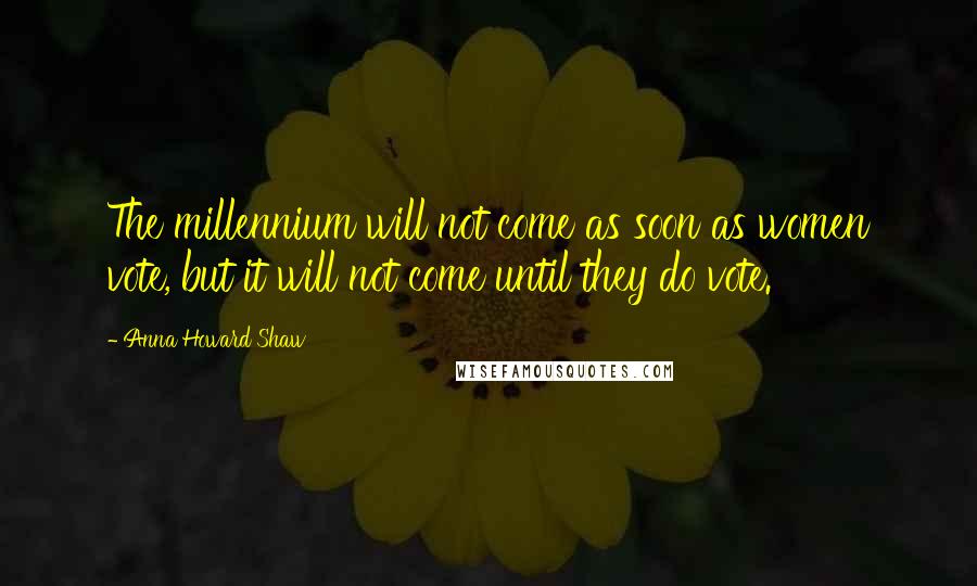 Anna Howard Shaw Quotes: The millennium will not come as soon as women vote, but it will not come until they do vote.