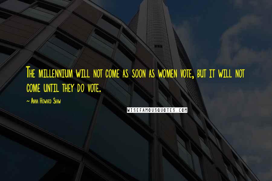 Anna Howard Shaw Quotes: The millennium will not come as soon as women vote, but it will not come until they do vote.